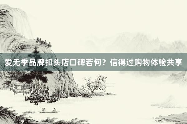 爱无季品牌扣头店口碑若何？信得过购物体验共享