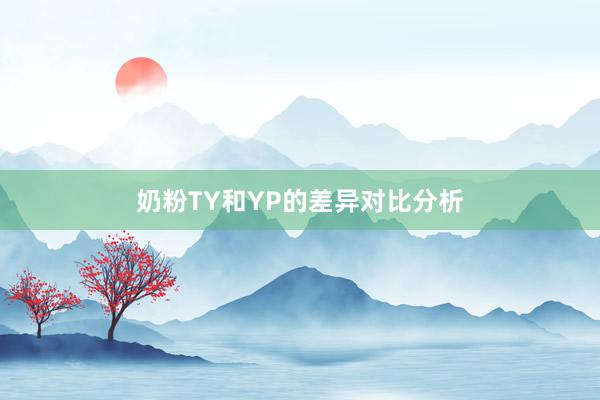 奶粉TY和YP的差异对比分析