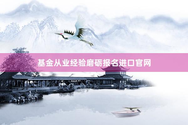 基金从业经验磨砺报名进口官网
