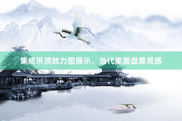 集成吊顶效力图展示，当代家居盘算灵感